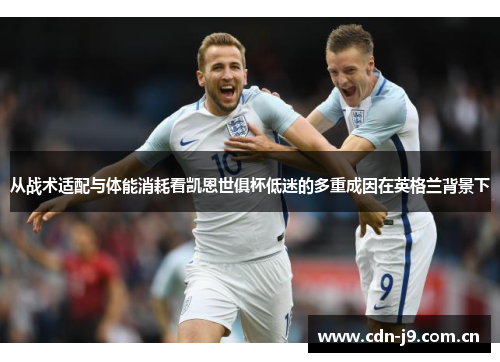 从战术适配与体能消耗看凯恩世俱杯低迷的多重成因在英格兰背景下 从战术适配与体能消耗看凯恩世俱杯低迷的多重成因在英格兰背景下