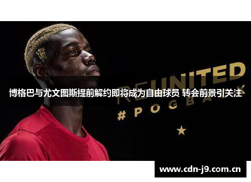 博格巴与尤文图斯提前解约即将成为自由球员 转会前景引关注 博格巴与尤文图斯提前解约即将成为自由球员 转会前景引关注