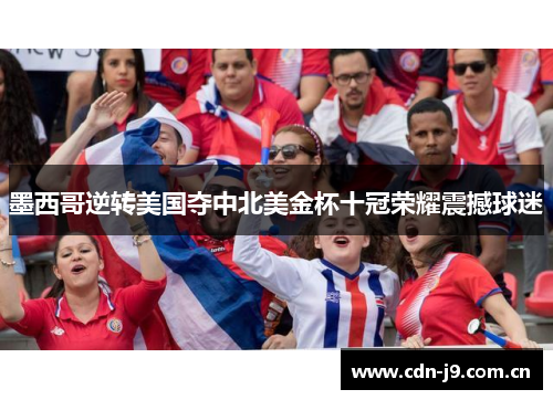 墨西哥逆转美国夺中北美金杯十冠荣耀震撼球迷 墨西哥逆转美国夺中北美金杯十冠荣耀震撼球迷