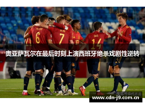 奥亚萨瓦尔在最后时刻上演西班牙绝杀戏剧性逆转 奥亚萨瓦尔在最后时刻上演西班牙绝杀戏剧性逆转
